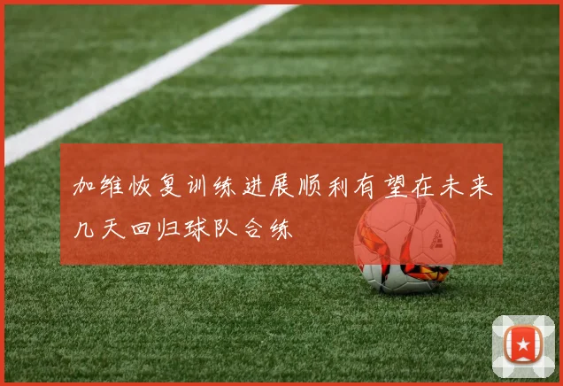 加维恢复训练进展顺利有望在未来几天回归球队合练